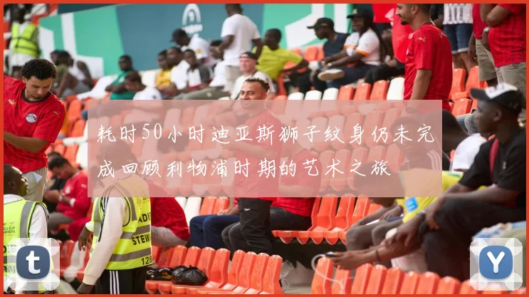 耗时50小时迪亚斯狮子纹身仍未完成回顾利物浦时期的艺术之旅