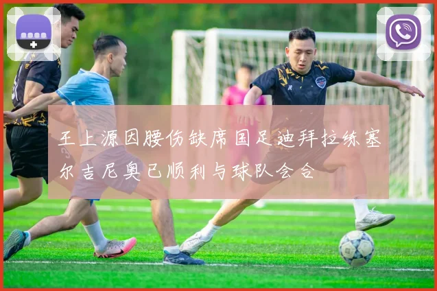 王上源因腰伤缺席国足迪拜拉练塞尔吉尼奥已顺利与球队会合