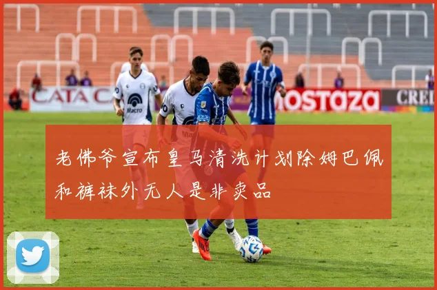 老佛爷宣布皇马清洗计划除姆巴佩和裤袜外无人是非卖品