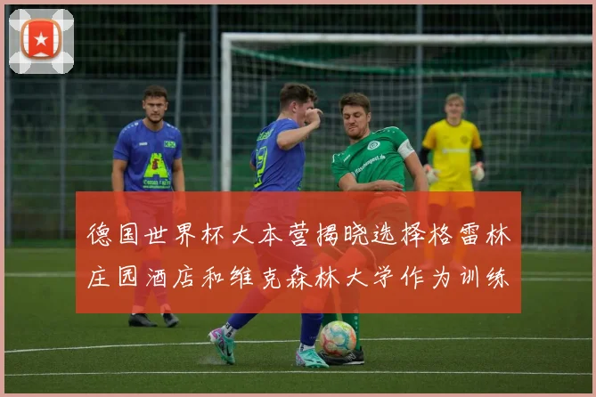 德国世界杯大本营揭晓选择格雷林庄园酒店和维克森林大学作为训练基地