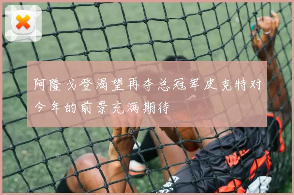 阿隆戈登渴望再夺总冠军皮克特对今年的前景充满期待