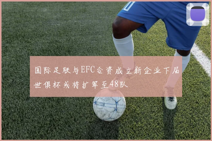 国际足联与EFC合资成立新企业下届世俱杯或将扩军至48队