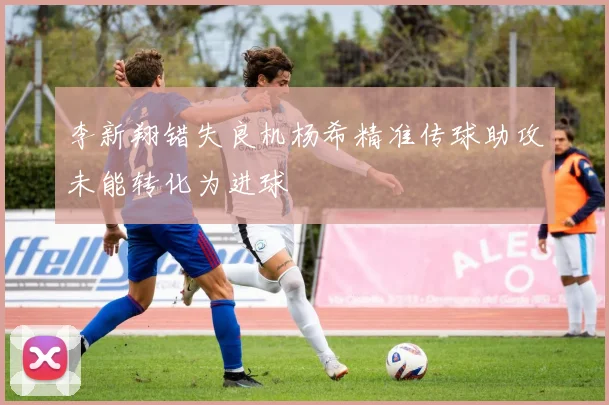 李新翔错失良机杨希精准传球助攻未能转化为进球