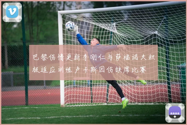 巴黎伤情更新李刚仁与萨福诺夫积极适应训练卢卡斯因伤缺席比赛