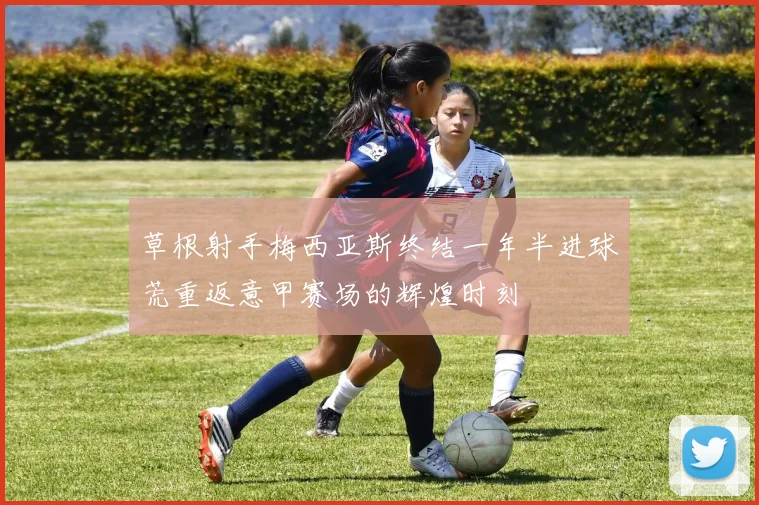 草根射手梅西亚斯终结一年半进球荒重返意甲赛场的辉煌时刻