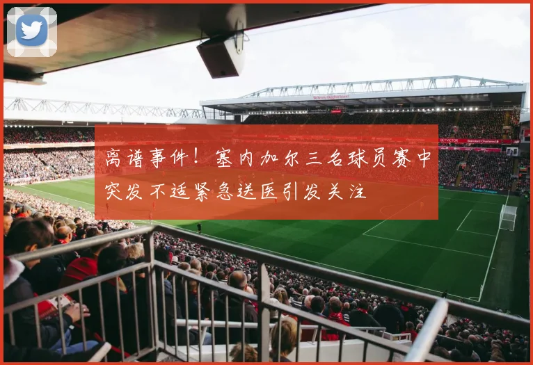 离谱事件！塞内加尔三名球员赛中突发不适紧急送医引发关注