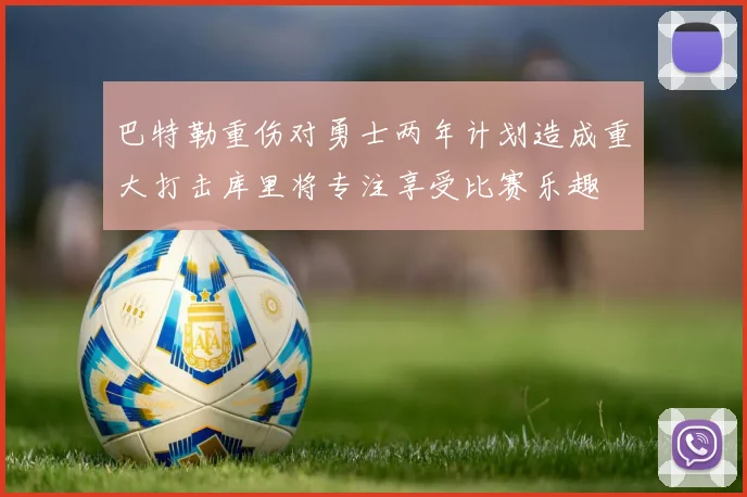 巴特勒重伤对勇士两年计划造成重大打击库里将专注享受比赛乐趣