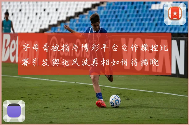 字母哥被指与博彩平台合作操控比赛引发舆论风波真相如何待揭晓