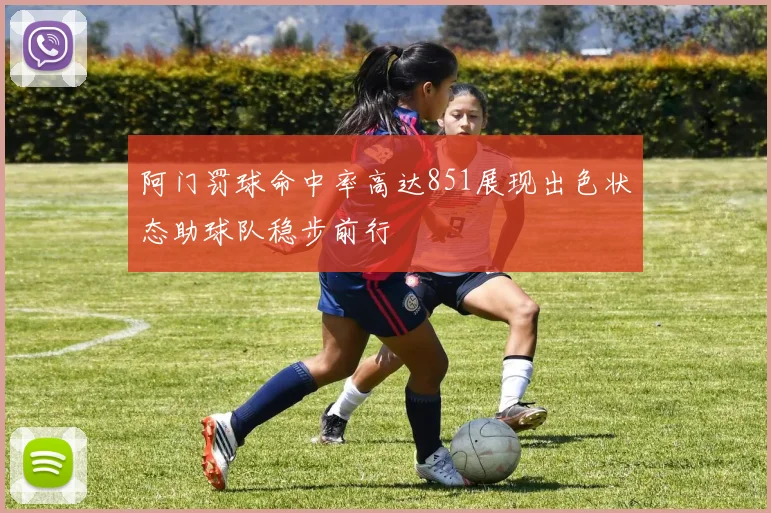 阿门罚球命中率高达851展现出色状态助球队稳步前行