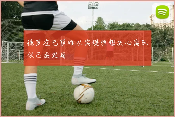 德罗在巴萨难以实现理想决心离队似已成定局