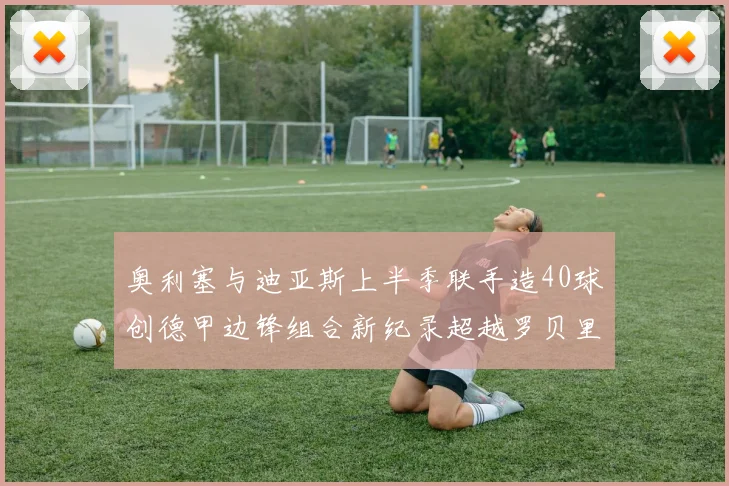 奥利塞与迪亚斯上半季联手造40球创德甲边锋组合新纪录超越罗贝里