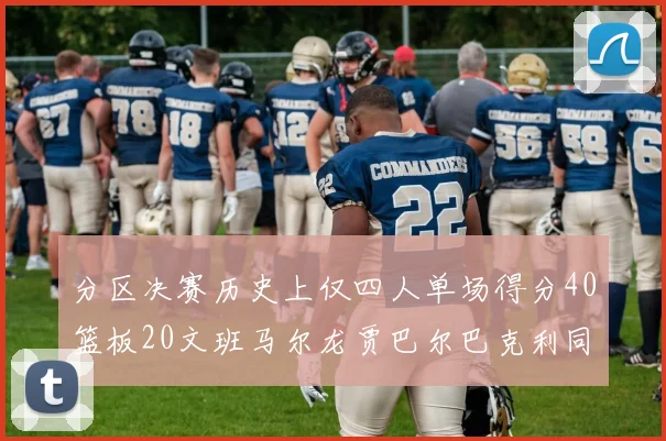 分区决赛历史上仅四人单场得分40篮板20文班马尔龙贾巴尔巴克利同台竞技