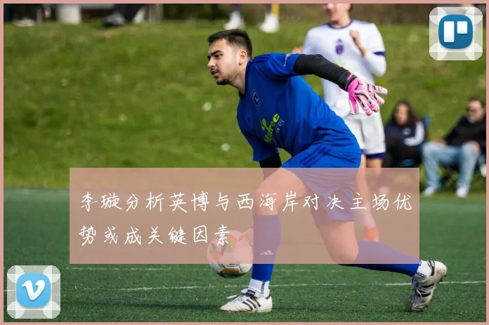 李璇分析英博与西海岸对决主场优势或成关键因素